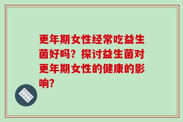 更年期女性经常吃益生菌好吗？探讨益生菌对更年期女性的健康的影响？