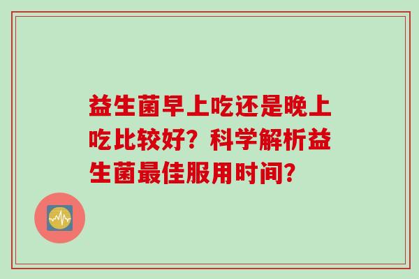 益生菌早上吃还是晚上吃比较好？科学解析益生菌最佳服用时间？