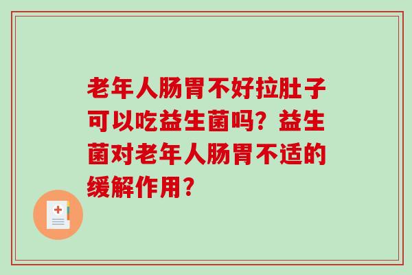 老年人肠胃不好拉肚子可以吃益生菌吗？益生菌对老年人肠胃不适的缓解作用？