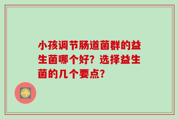 小孩调节肠道菌群的益生菌哪个好？选择益生菌的几个要点？