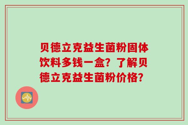 贝德立克益生菌粉固体饮料多钱一盒？了解贝德立克益生菌粉价格？