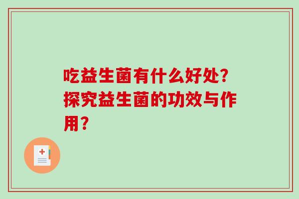 吃益生菌有什么好处？探究益生菌的功效与作用？