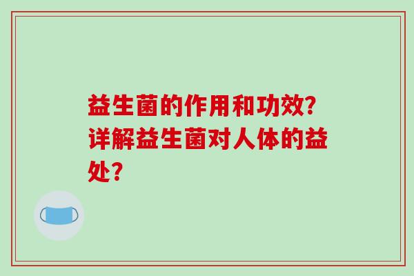 益生菌的作用和功效?详解益生菌对人体的益处? 益生菌的作用和功效?详解益生菌对人体的益处?