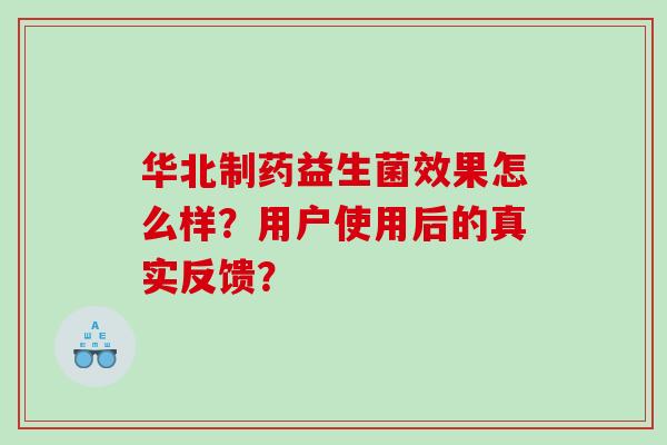 华北制药益生菌效果怎么样?用户使用后的真实反馈? 华北制药益生菌效果怎么样?用户使用后的真实反馈?