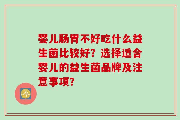 婴儿肠胃不好吃什么益生菌比较好?选择适合婴儿的益生菌品牌及注意事项? 婴儿肠胃不好吃什么益生菌比较好?选择适合婴儿的益生菌品牌及注意事项?