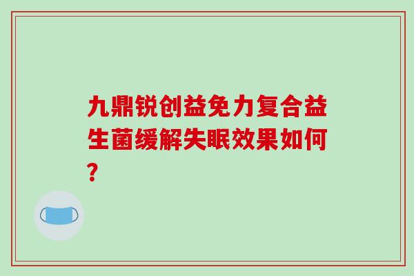 九鼎锐创益免力复合益生菌缓解效果如何? 九鼎锐创益免力复合益生菌缓解效果如何?