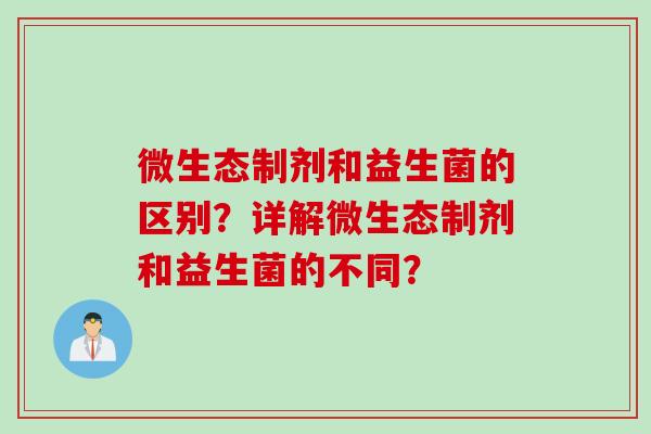 微生态制剂和益生菌的区别?详解微生态制剂和益生菌的不同? 微生态制剂和益生菌的区别?详解微生态制剂和益生菌的不同?