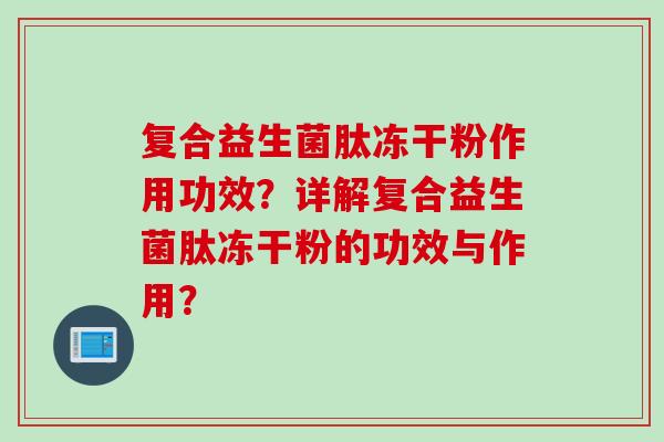 复合益生菌肽冻干粉作用功效？详解复合益生菌肽冻干粉的功效与作用？