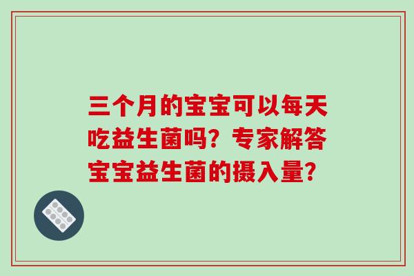 三个月的宝宝可以每天吃益生菌吗？专家解答宝宝益生菌的摄入量？