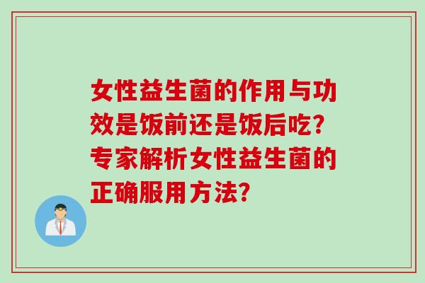 女性益生菌的作用与功效是饭前还是饭后吃？专家解析女性益生菌的正确服用方法？