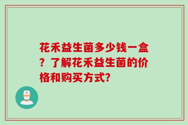 花禾益生菌多少钱一盒？了解花禾益生菌的价格和购买方式？
