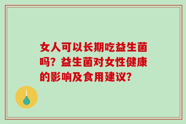 女人可以长期吃益生菌吗？益生菌对女性健康的影响及食用建议？