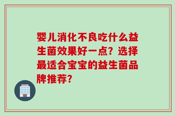 婴儿消化不良吃什么益生菌效果好一点？选择最适合宝宝的益生菌品牌推荐？