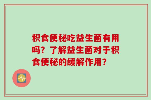 积食便秘吃益生菌有用吗？了解益生菌对于积食便秘的缓解作用？
