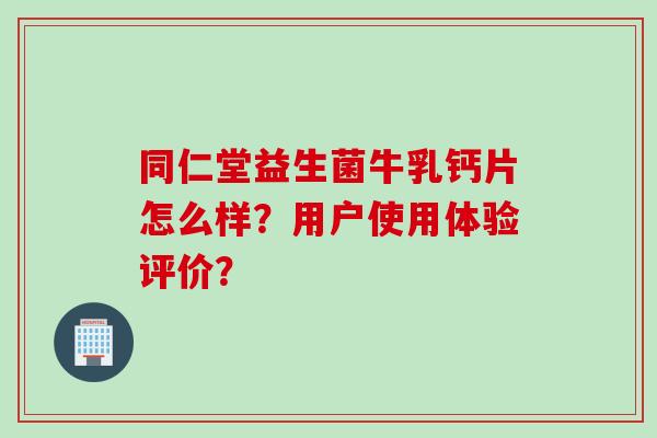 同仁堂益生菌牛乳钙片怎么样？用户使用体验评价？
