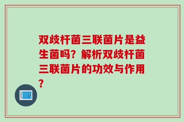 双歧杆菌三联菌片是益生菌吗？解析双歧杆菌三联菌片的功效与作用？
