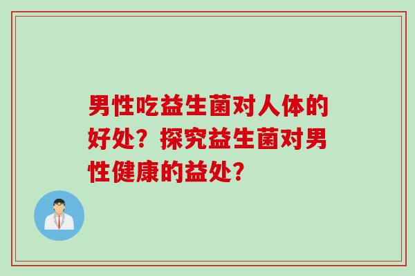 男性吃益生菌对人体的好处？探究益生菌对男性健康的益处？