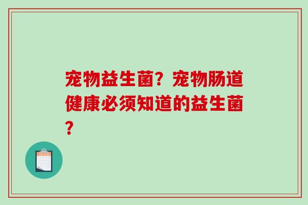宠物益生菌？宠物肠道健康必须知道的益生菌？