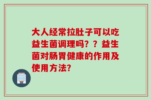 大人经常拉肚子可以吃益生菌调理吗？？益生菌对肠胃健康的作用及使用方法？