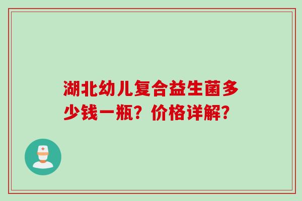 湖北幼儿复合益生菌多少钱一瓶？价格详解？
