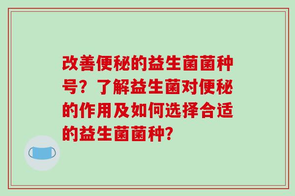 改善便秘的益生菌菌种号？了解益生菌对便秘的作用及如何选择合适的益生菌菌种？