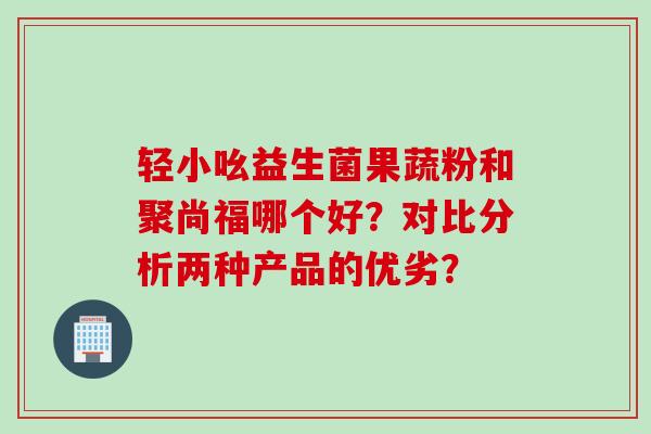 轻小吆益生菌果蔬粉和聚尚福哪个好？对比分析两种产品的优劣？