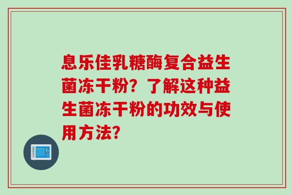 息乐佳乳糖酶复合益生菌冻干粉？了解这种益生菌冻干粉的功效与使用方法？