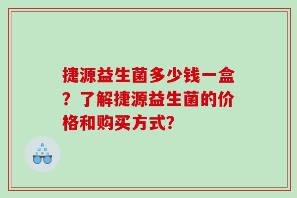 捷源益生菌多少钱一盒?了解捷源益生菌的价格和购买方式? 捷源益生菌多少钱一盒?了解捷源益生菌的价格和购买方式?