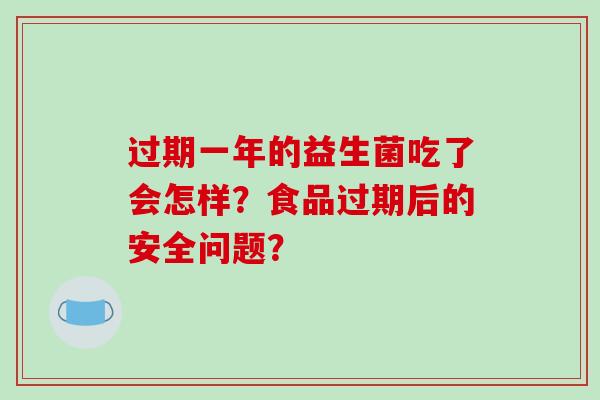 过期一年的益生菌吃了会怎样？食品过期后的安全问题？