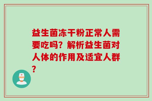 益生菌冻干粉正常人需要吃吗？解析益生菌对人体的作用及适宜人群？