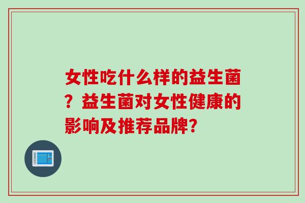 女性吃什么样的益生菌？益生菌对女性健康的影响及推荐品牌？