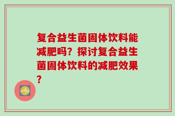 复合益生菌固体饮料能减肥吗？探讨复合益生菌固体饮料的减肥效果？