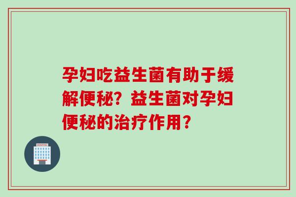 孕妇吃益生菌有助于缓解?益生菌对孕妇的作用? 孕妇吃益生菌有助于缓解?益生菌对孕妇的作用?