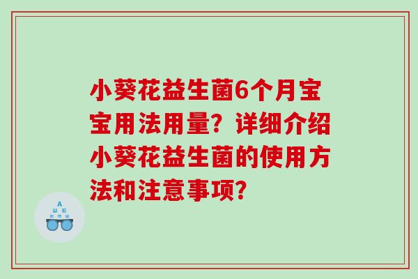 小葵花益生菌6个月宝宝用法用量？详细介绍小葵花益生菌的使用方法和注意事项？