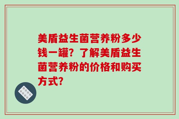 美盾益生菌营养粉多少钱一罐？了解美盾益生菌营养粉的价格和购买方式？