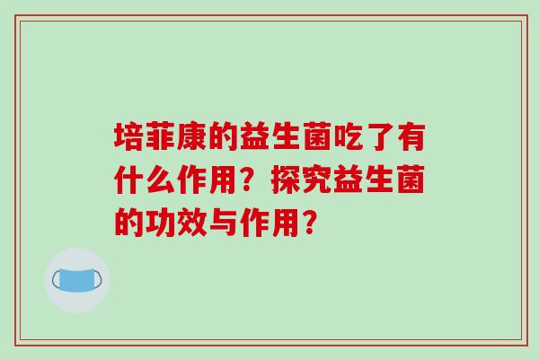 培菲康的益生菌吃了有什么作用？探究益生菌的功效与作用？
