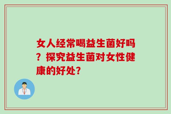 女人经常喝益生菌好吗？探究益生菌对女性健康的好处？