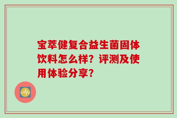 宝萃健复合益生菌固体饮料怎么样？评测及使用体验分享？