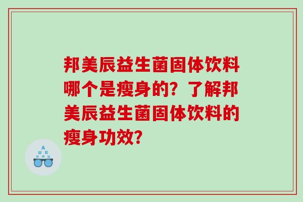 邦美辰益生菌固体饮料哪个是瘦身的？了解邦美辰益生菌固体饮料的瘦身功效？