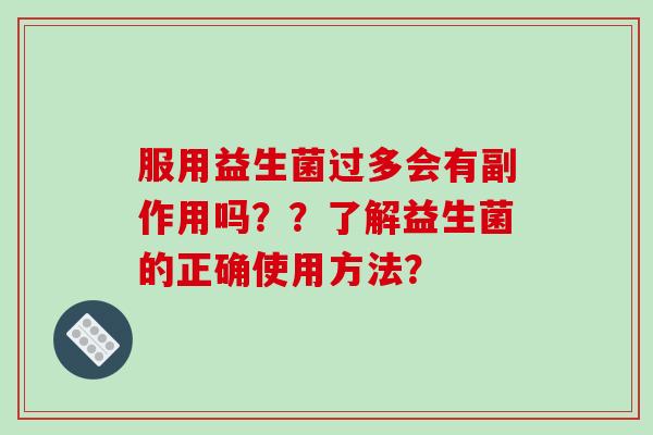 服用益生菌过多会有副作用吗？？了解益生菌的正确使用方法？