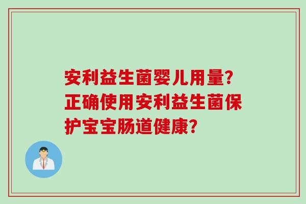 安利益生菌婴儿用量？正确使用安利益生菌保护宝宝肠道健康？