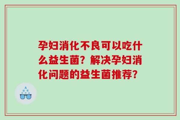 孕妇消化不良可以吃什么益生菌？解决孕妇消化问题的益生菌推荐？