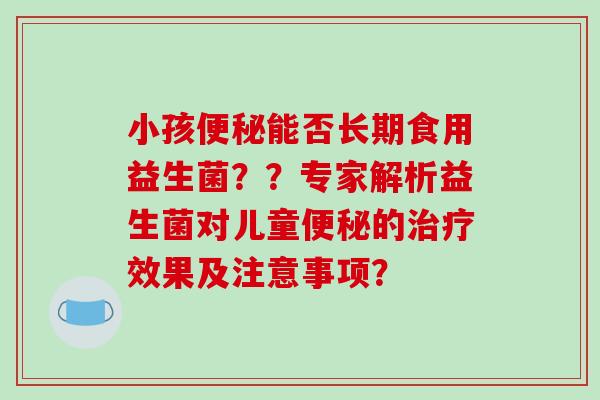 小孩便秘能否长期食用益生菌？？专家解析益生菌对儿童便秘的治疗效果及注意事项？