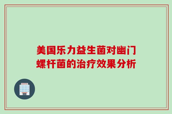 美国乐力益生菌对幽门螺杆菌的治疗效果分析