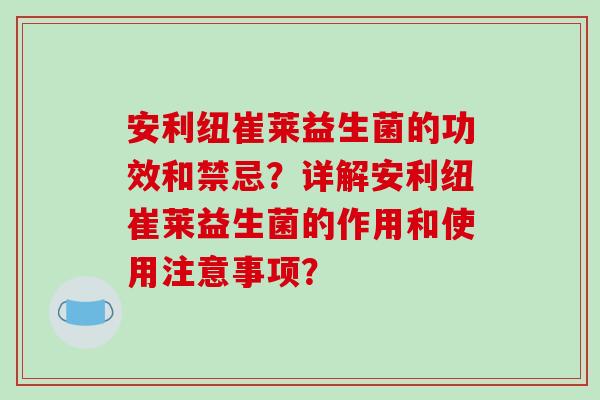 安利纽崔莱益生菌的功效和禁忌？详解安利纽崔莱益生菌的作用和使用注意事项？