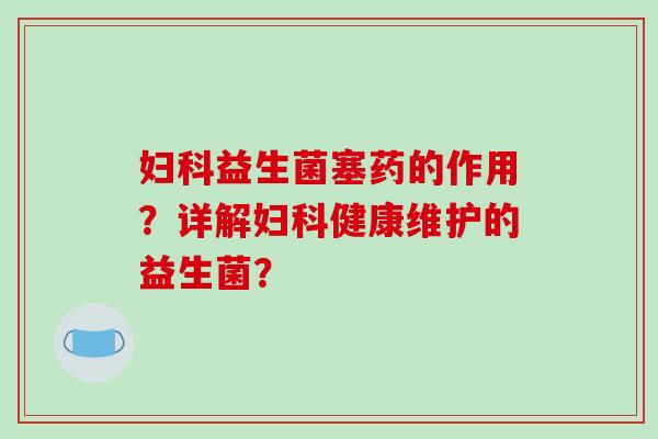 妇科益生菌塞药的作用？详解妇科健康维护的益生菌？