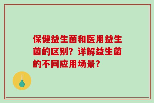 保健益生菌和医用益生菌的区别？详解益生菌的不同应用场景？