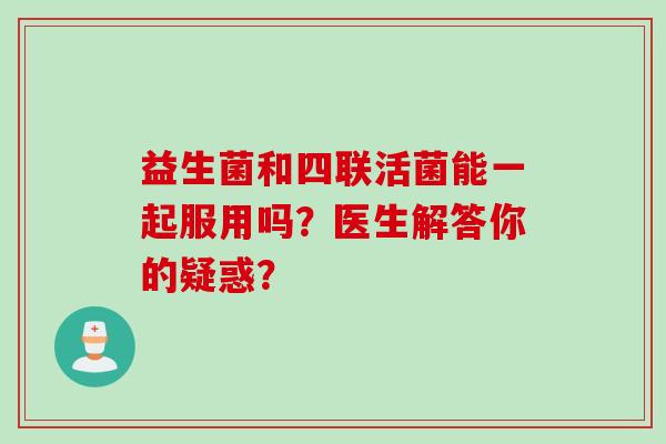 益生菌和四联活菌能一起服用吗？医生解答你的疑惑？