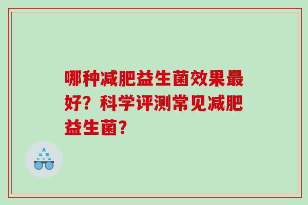 哪种减肥益生菌效果最好？科学评测常见减肥益生菌？