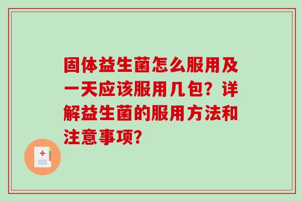 固体益生菌怎么服用及一天应该服用几包？详解益生菌的服用方法和注意事项？